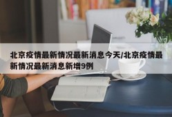 北京疫情最新情况最新消息今天/北京疫情最新情况最新消息新增9例