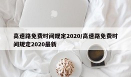 高速路免费时间规定2020/高速路免费时间规定2020最新