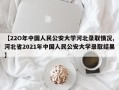 【22O年中国人民公安大学河北录取情况,河北省2021年中国人民公安大学录取结果】