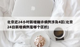 北京近24小时新增确诊病例涉及4区(北京24日新增病例是哪个区的)