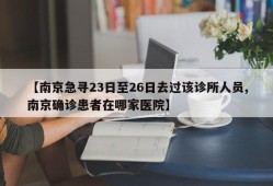 【南京急寻23日至26日去过该诊所人员,南京确诊患者在哪家医院】
