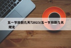 五一节放假几天?2023/五一节放假几天 规定