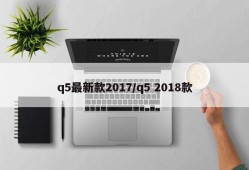 q5最新款2017/q5 2018款