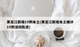 黑龙江新增19例本土(黑龙江新增本土确诊15例活动轨迹)