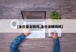 【金价是会跌吗,金价会跌吗吗】