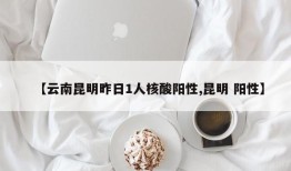 【云南昆明昨日1人核酸阳性,昆明 阳性】