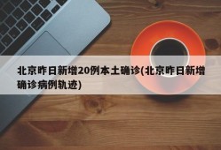 北京昨日新增20例本土确诊(北京昨日新增确诊病例轨迹)