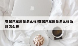 奇瑞汽车质量怎么样/奇瑞汽车质量怎么样油耗怎么样