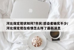 河北保定现状如何?市民:感染者确实不少/河北保定现在疫情怎么样了最新消息