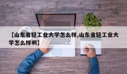 【山东省轻工业大学怎么样,山东省轻工业大学怎么样啊】