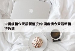 中国疫情今天最新情况/中国疫情今天最新情况数据