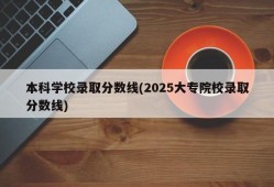 本科学校录取分数线(2025大专院校录取分数线)