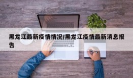 黑龙江最新疫情情况/黑龙江疫情最新消息报告