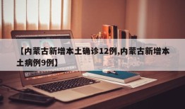 【内蒙古新增本土确诊12例,内蒙古新增本土病例9例】