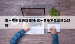 五一节免高速路费吗(五一节免不免高速公路费)