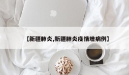 【新疆肺炎,新疆肺炎疫情增病例】