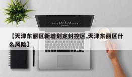【天津东丽区新增划定封控区,天津东丽区什么风险】
