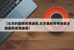 【北京的最新疫情通报,北京最新疫情通报全国最新疫情通报】