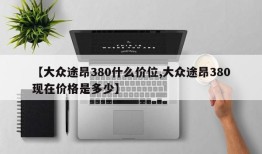 【大众途昂380什么价位,大众途昂380现在价格是多少】