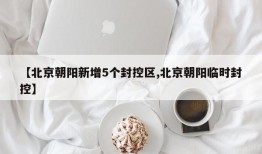 【北京朝阳新增5个封控区,北京朝阳临时封控】