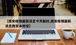 【西安疫情最新消息今天解封,西安疫情最新消息西安本地宝】