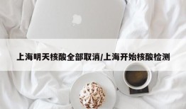 上海明天核酸全部取消/上海开始核酸检测