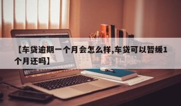 【车贷逾期一个月会怎么样,车贷可以暂缓1个月还吗】