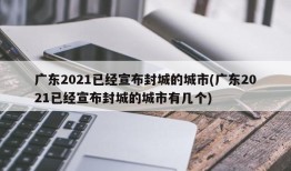 广东2021已经宣布封城的城市(广东2021已经宣布封城的城市有几个)