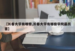 【长春大学有哪些,长春大学有哪些学院最厉害】