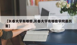 【长春大学有哪些,长春大学有哪些学院最厉害】
