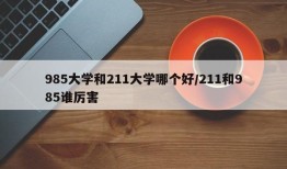 985大学和211大学哪个好/211和985谁厉害