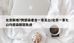 北京新增7例感染者含一家五口/北京一家七口均感染新冠轨迹