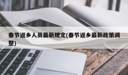 春节返乡人员最新规定(春节返乡最新政策调整)
