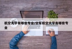 航空大学有哪些专业/空军航空大学有哪些专业
