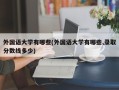 外国语大学有哪些(外国语大学有哪些,录取分数线多少)