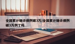 全国累计确诊病例破3万/全国累计确诊病例破3万例了吗