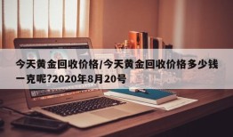今天黄金回收价格/今天黄金回收价格多少钱一克呢?2020年8月20号