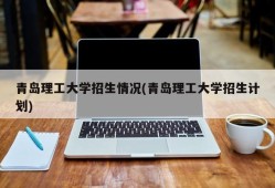 青岛理工大学招生情况(青岛理工大学招生计划)