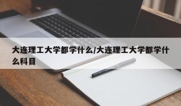 大连理工大学都学什么/大连理工大学都学什么科目