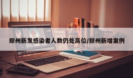 郑州新发感染者人数仍处高位/郑州新增案例