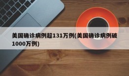 美国确诊病例超131万例(美国确诊病例破1000万例)
