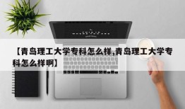 【青岛理工大学专科怎么样,青岛理工大学专科怎么样啊】