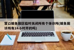 营口鲅鱼圈区临时关闭所有个体诊所(鲅鱼圈诊所有24小时开的吗)