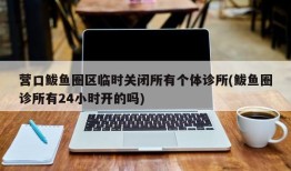 营口鲅鱼圈区临时关闭所有个体诊所(鲅鱼圈诊所有24小时开的吗)