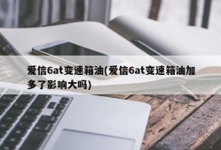 爱信6at变速箱油(爱信6at变速箱油加多了影响大吗)