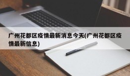 广州花都区疫情最新消息今天(广州花都区疫情最新信息)