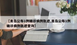 【青岛公布1例确诊病例轨迹,青岛公布1例确诊病例轨迹查询】