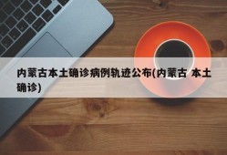 内蒙古本土确诊病例轨迹公布(内蒙古 本土确诊)