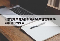 山东管理学院为什么分高/山东管理学院2020有望升为大学