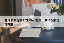 北京核酸检测阳性59人/北京一女子核酸检测阳性